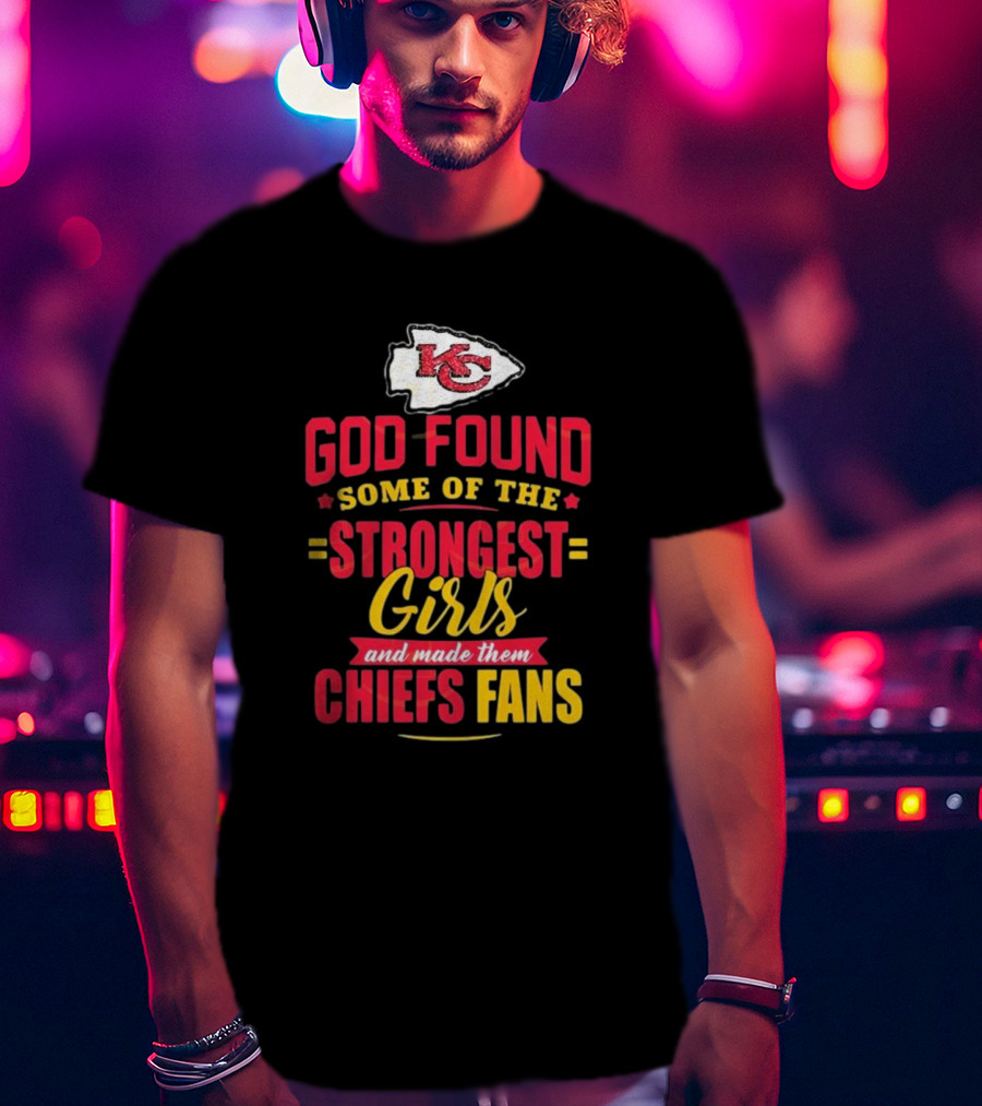 God Found Some Of The Strongest Girls Made Them Chiefs Fans Kansas City Chiefs T-Shirt