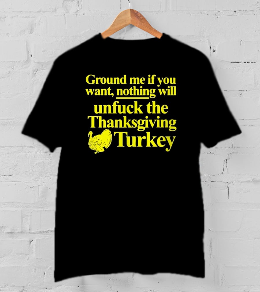 Ground Me If You Want Nothing Will Unfuck The Thanksgiving Turkey T-Shirt