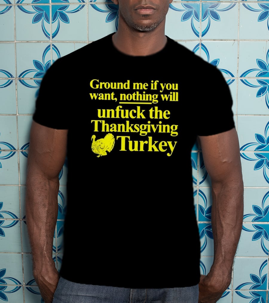 Ground Me If You Want Nothing Will Unfuck The Thanksgiving Turkey T-Shirt