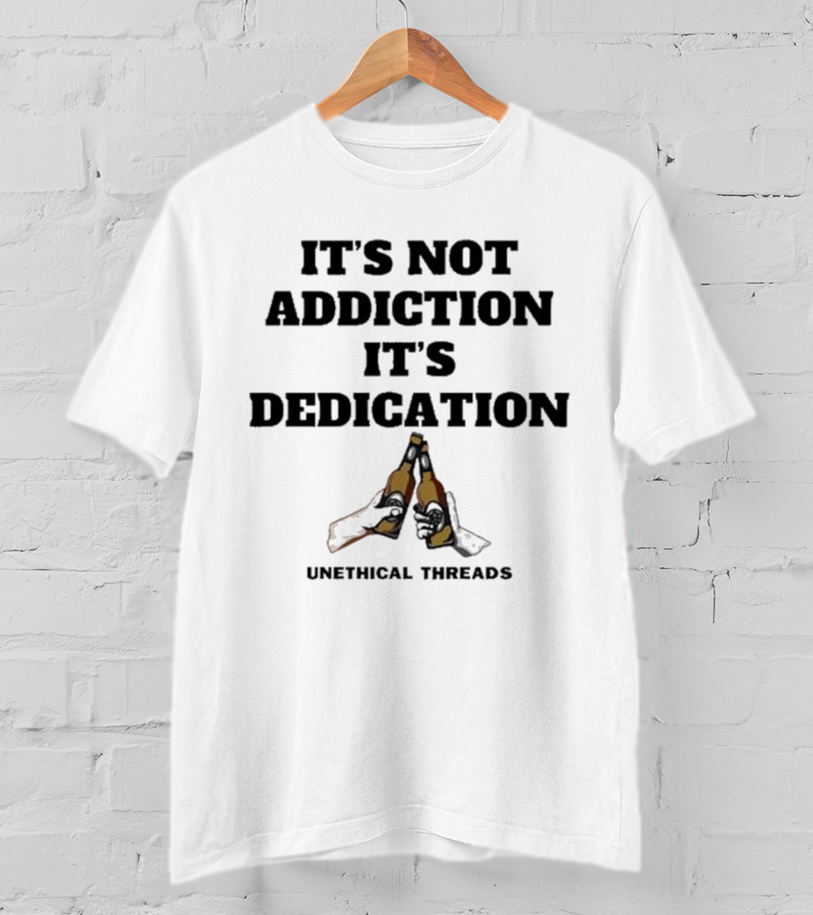 Unethical Threads It's Not Addiction It's Dedication Beer Cheers T-Shirt