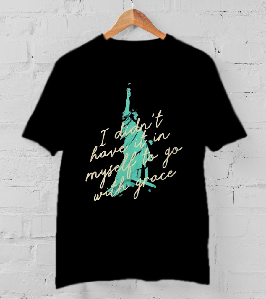 I Didn’t Have It In Myself To Go With Grace Statue Of Liberty T-Shirt