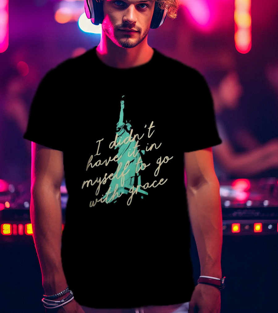 I Didn’t Have It In Myself To Go With Grace Statue Of Liberty T-Shirt