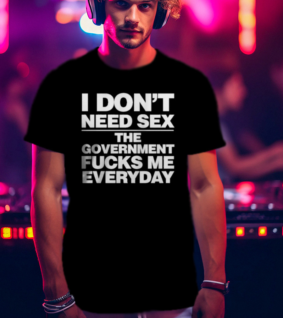I Don’t Need Sex The Government Fucks Me Everyday T-Shirt