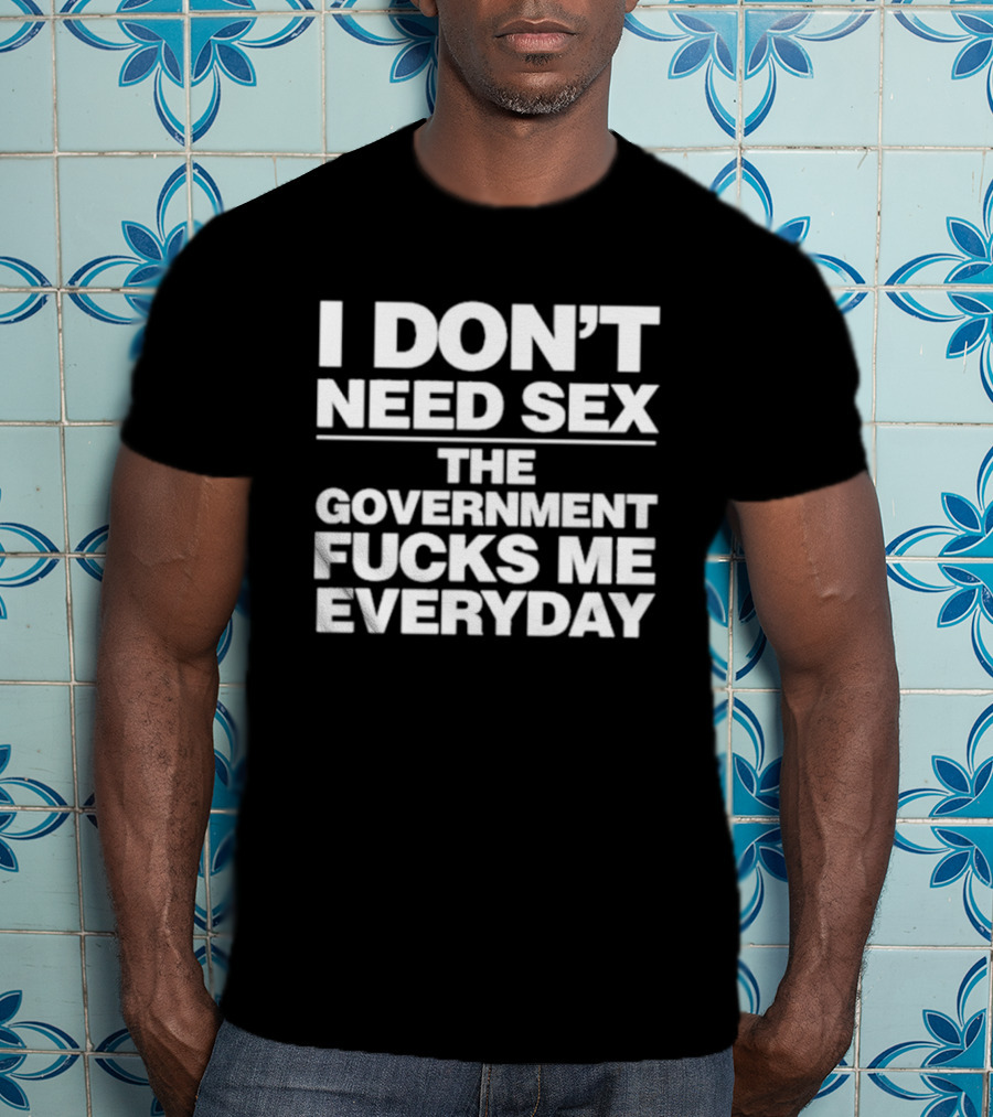 I Don’t Need Sex The Government Fucks Me Everyday T-Shirt