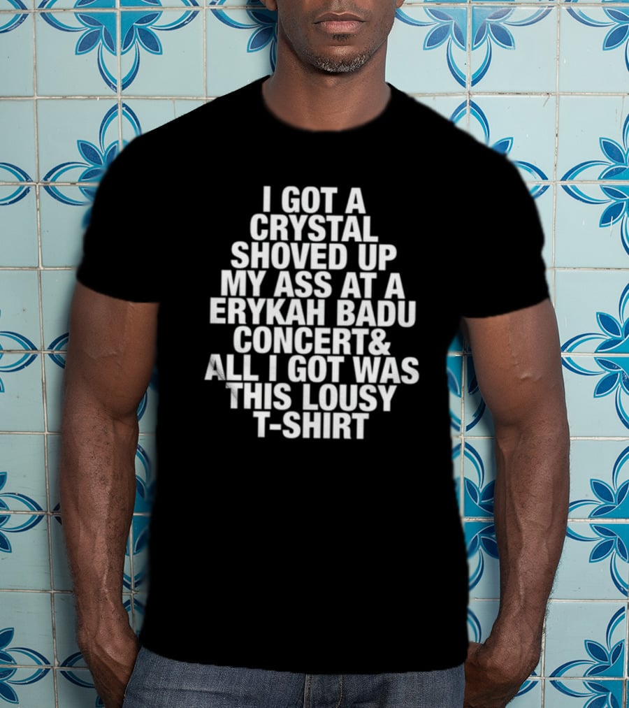 I Got A Crystal Shoved Up My Ass At A Erykah Badu Concert & All I Got Was This Lousy T-Shirt