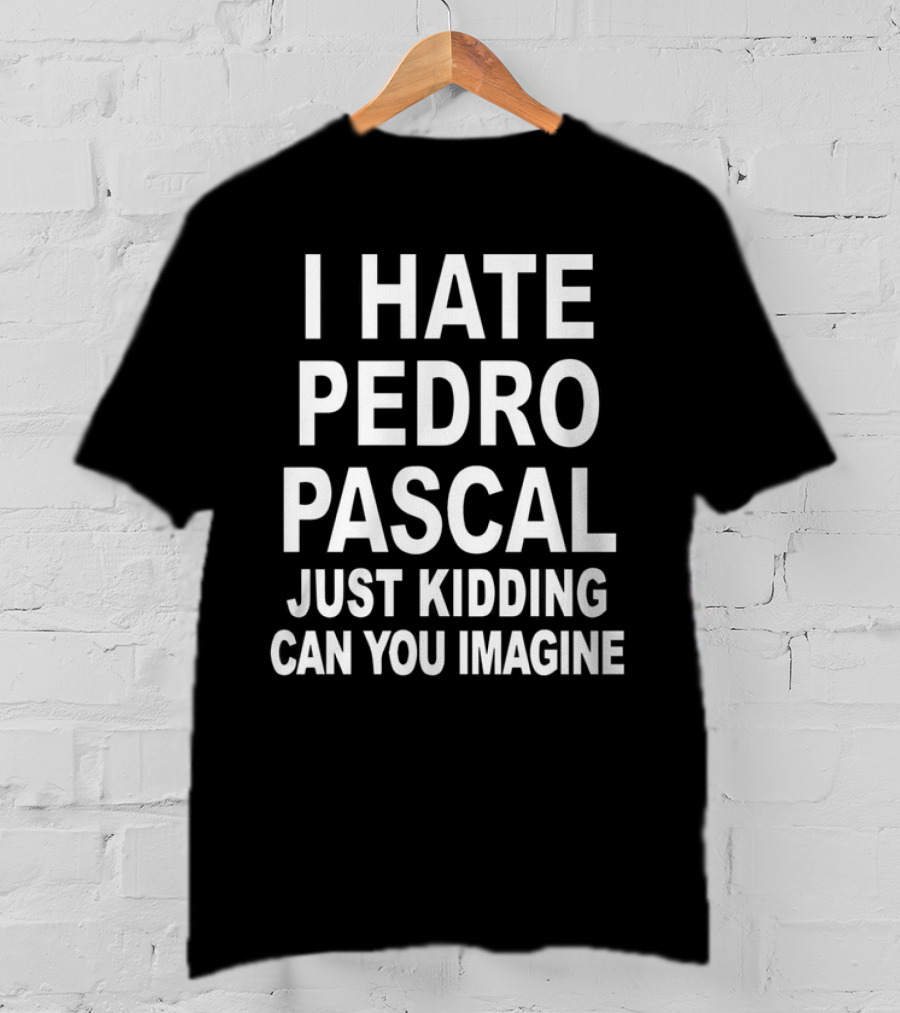 I Hate Pedro Pascal Just Kidding Can You Imagine T-Shirt