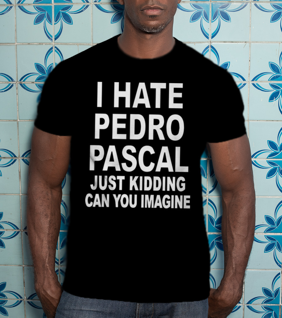 I Hate Pedro Pascal Just Kidding Can You Imagine T-Shirt