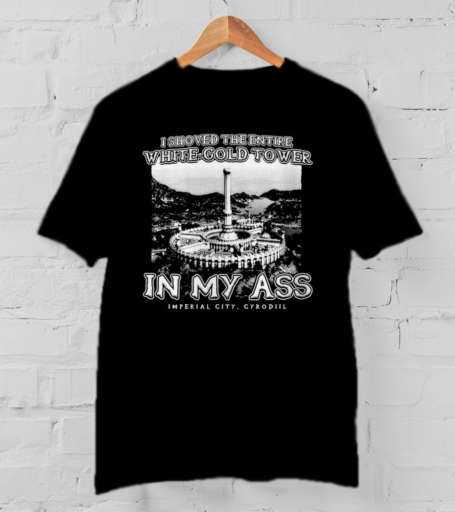 I Shoved The Entire White-Gold Tower Imperial City Cyrodiil In My Ass T-Shirt