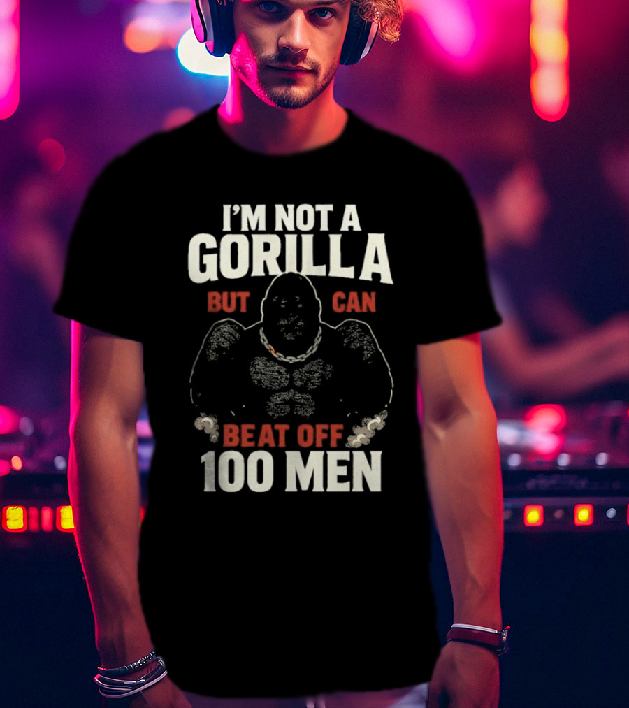 I'm Not A Gorilla Beat Off 100 Men T-Shirt