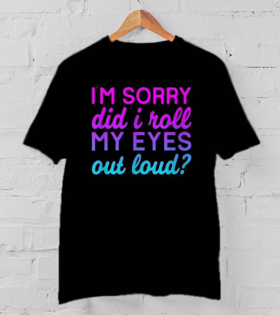 I’m Sorry Did I Roll My Eyes Out Loud Pink And Blue Text T-Shirt