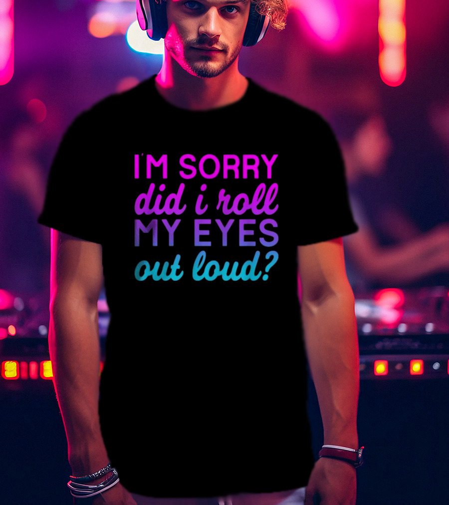 I’m Sorry Did I Roll My Eyes Out Loud Pink And Blue Text T-Shirt