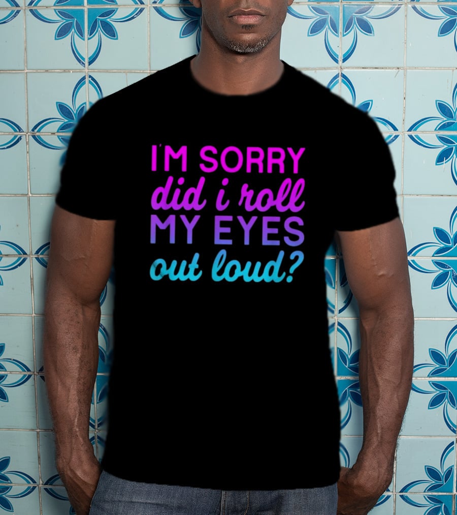 I’m Sorry Did I Roll My Eyes Out Loud Pink And Blue Text T-Shirt