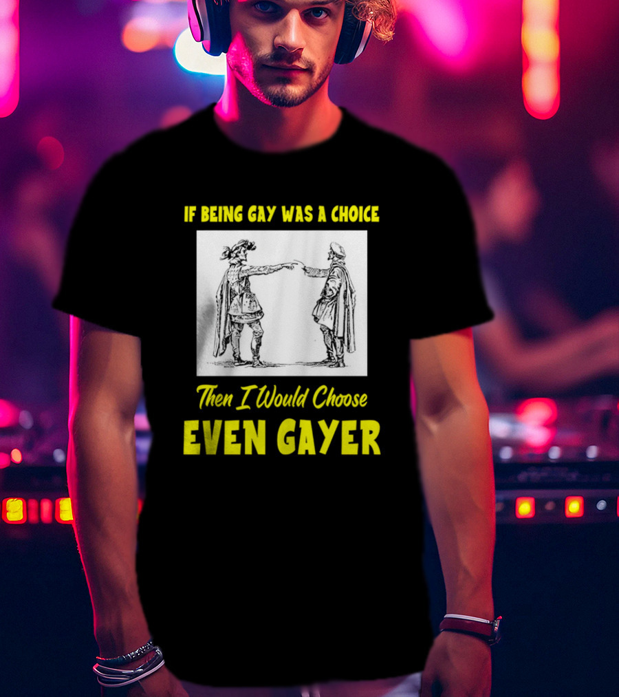If Being Gay Was A Choice Then I Would Choose Even Gayer T-Shirt