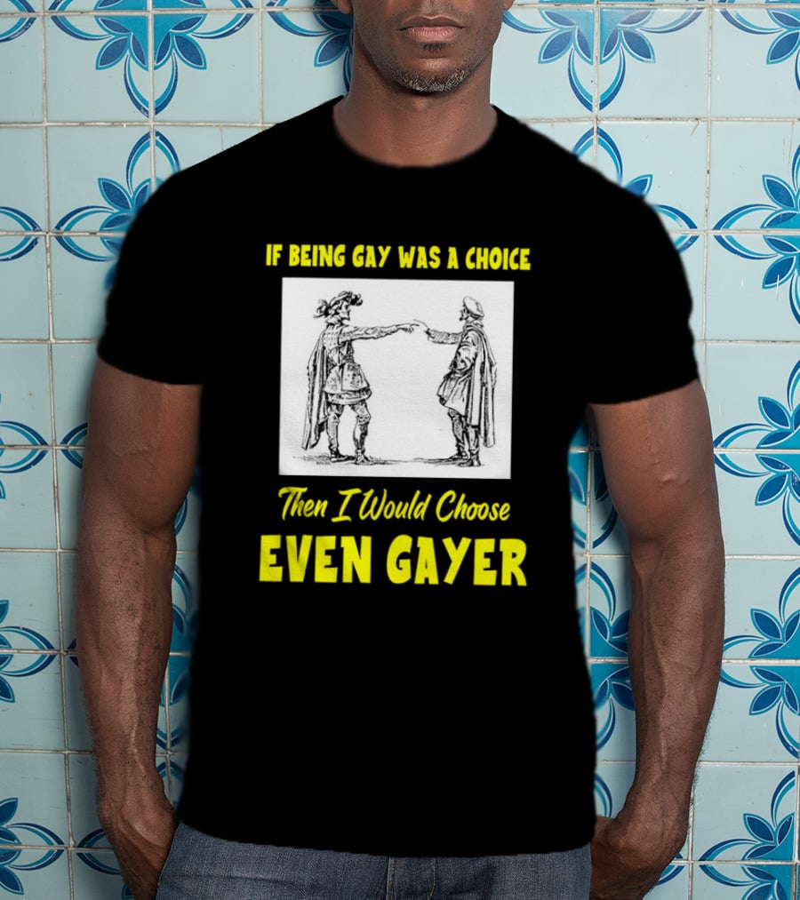 If Being Gay Was A Choice Then I Would Choose Even Gayer T-Shirt