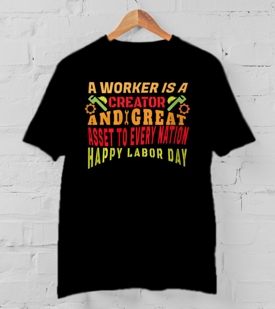 A Worker Is A Creator And Great Asset To Every Nation Happy Labor Day T-Shirt