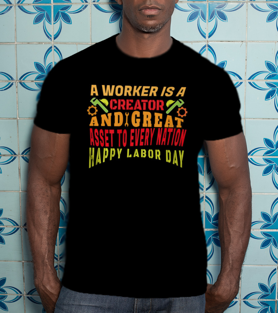 A Worker Is A Creator And Great Asset To Every Nation Happy Labor Day T-Shirt