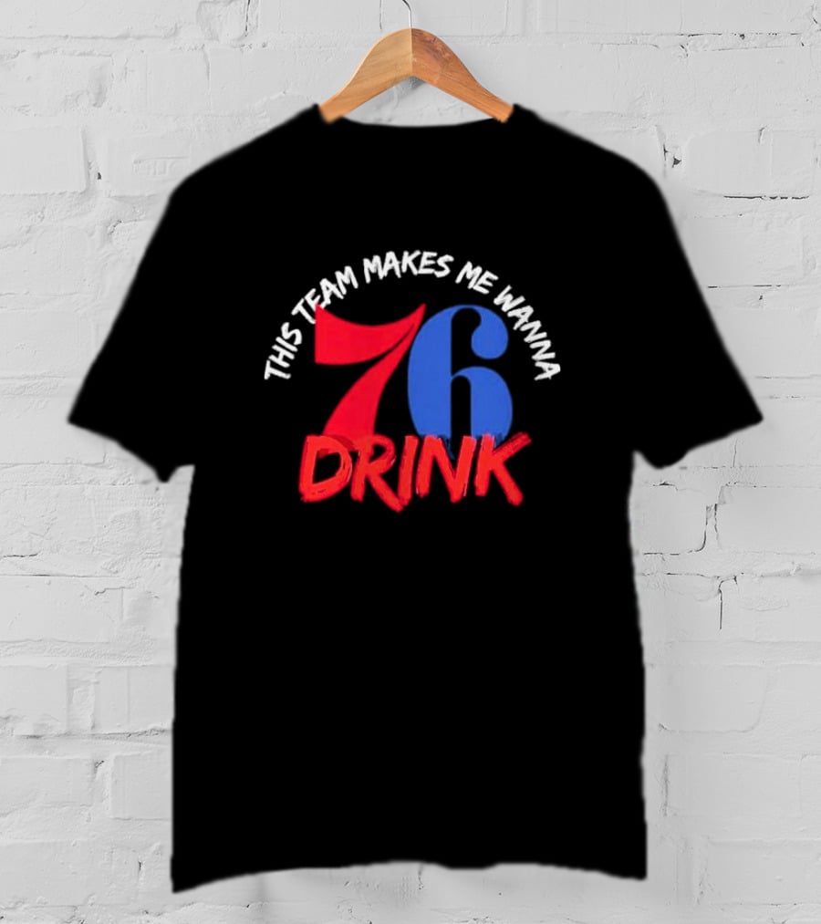 Philadelphia 76ers This Team Makes Me Wanna Drink 76 Drink T-Shirt