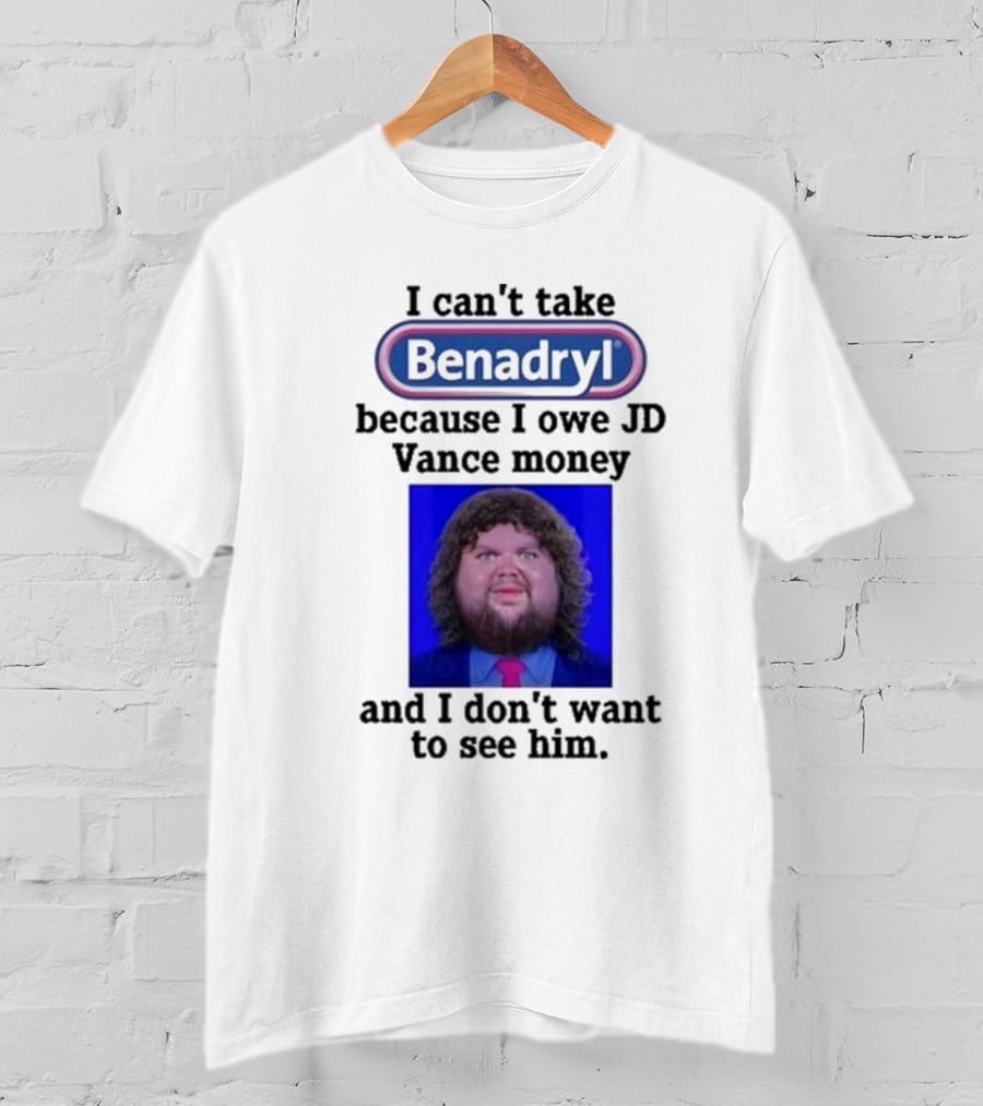 Benadryl I Can't Take Benadryl Because I Owe Jd Vance Money T-Shirt