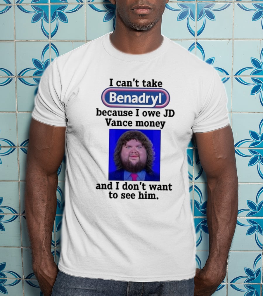 Benadryl I Can't Take Benadryl Because I Owe Jd Vance Money T-Shirt