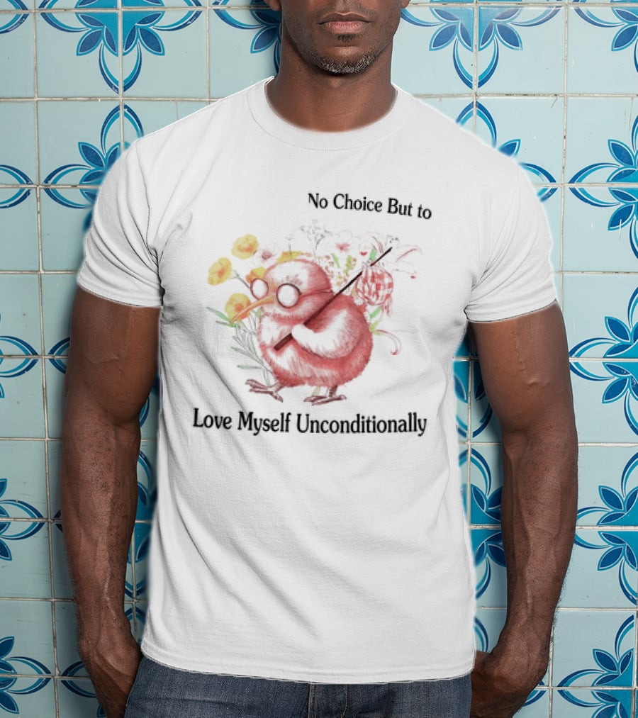 I Guess I Have No Choice But To Love Myself Unconditionally T-Shirt