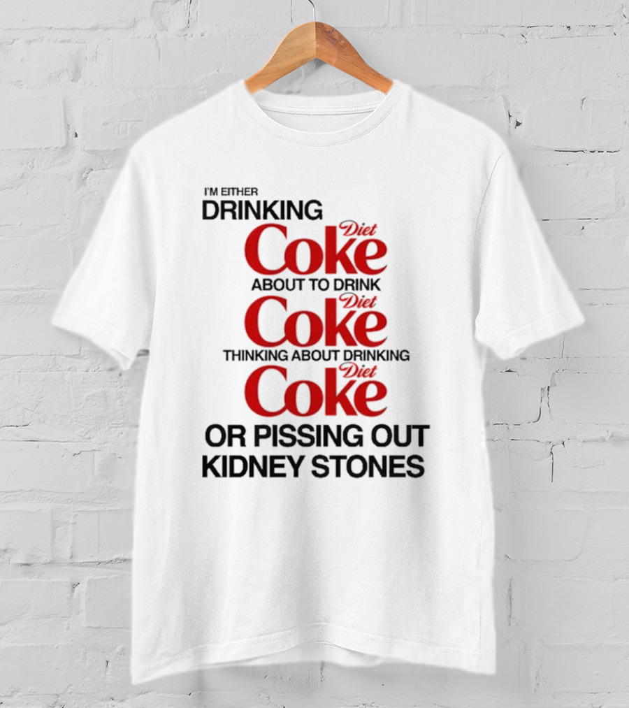 I’m Either Drinking Diet Coke About To Drink Thinking About Drinking Or Pissing Out Kidney Stones T-Shirt