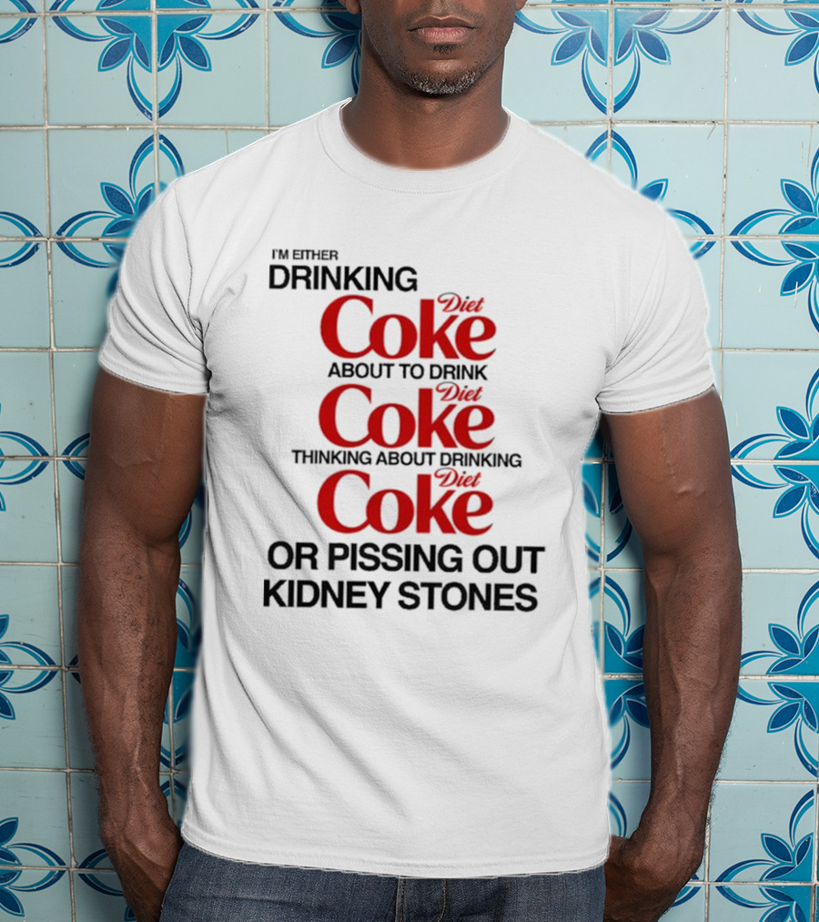 I’m Either Drinking Diet Coke About To Drink Thinking About Drinking Or Pissing Out Kidney Stones T-Shirt