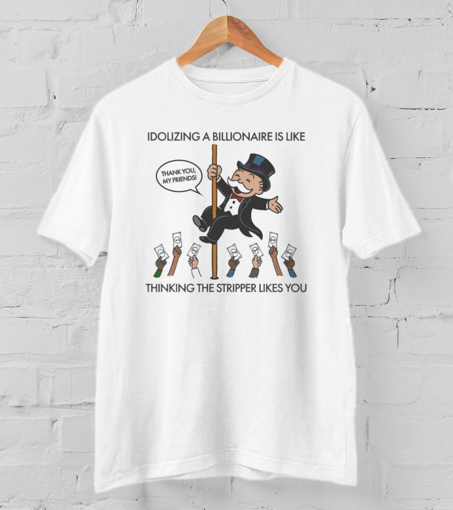 Idolizing A Billionaire Is Like Thinking The Stripper Likes You Thanks For The Free Parking T-Shirt