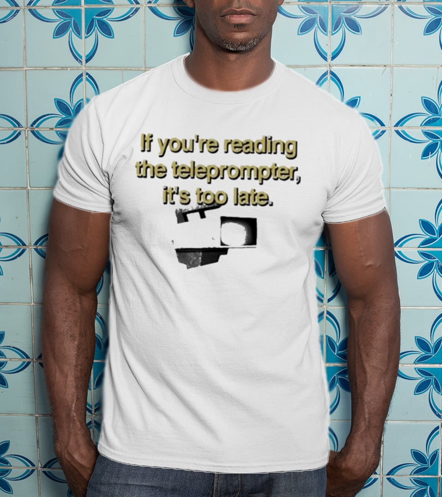 If You're Reading The Teleprompter It's Too Late T-Shirt