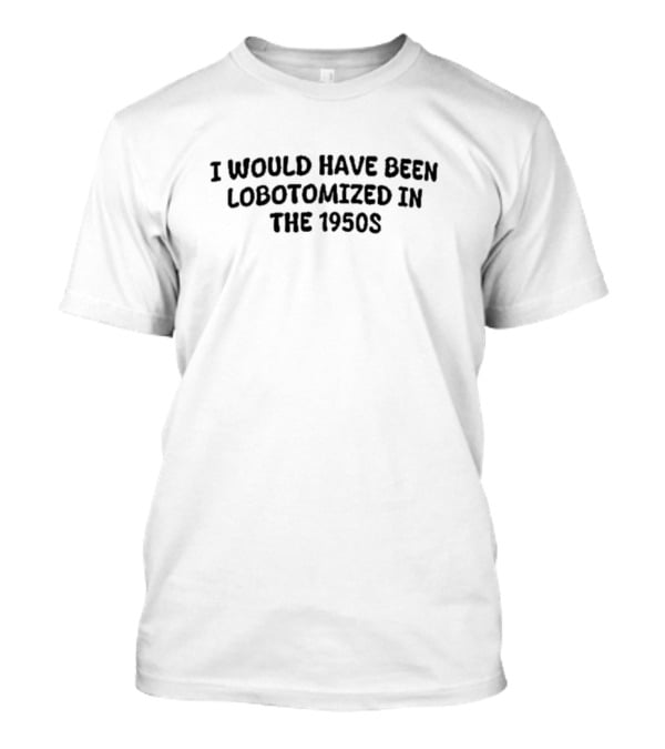 Kayla Krey I Would Have Been Lobotomized In The 1950s T-Shirt