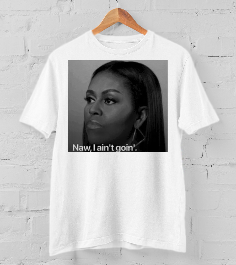 Michelle Obama Naw I Ain’t Goin’ Statement T-Shirt