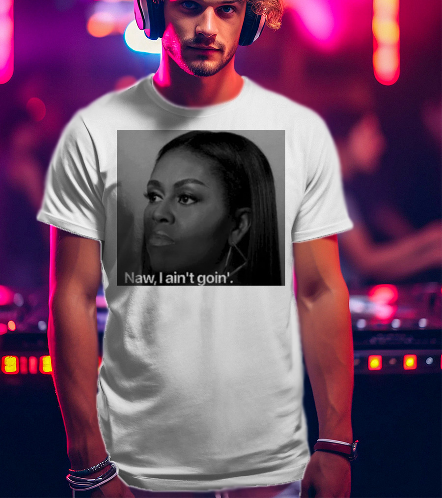Michelle Obama Naw I Ain’t Goin’ Statement T-Shirt
