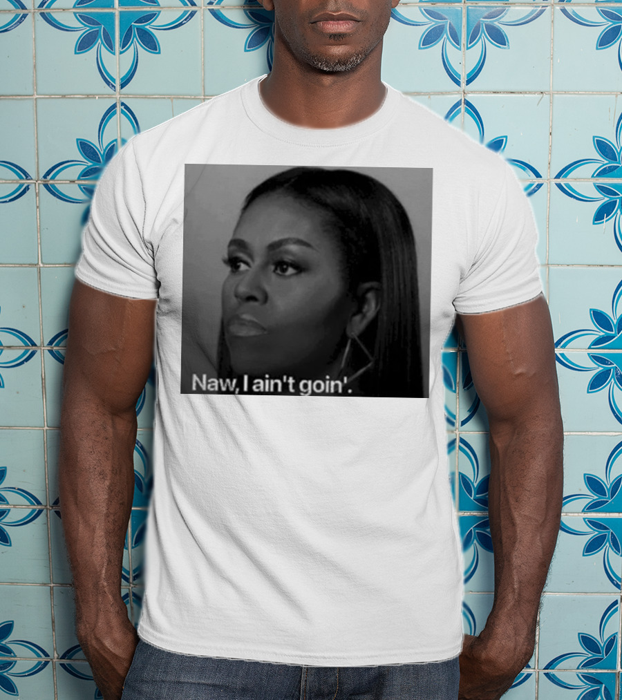 Michelle Obama Naw I Ain’t Goin’ Statement T-Shirt