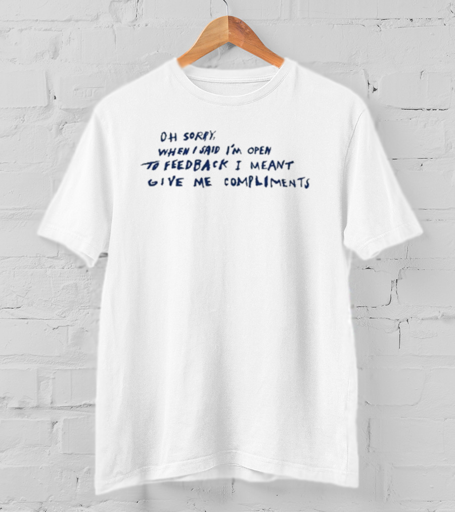 Oh Sorry When I Said I’m Open To Feedback I Meant Give Me Compliments T-Shirt
