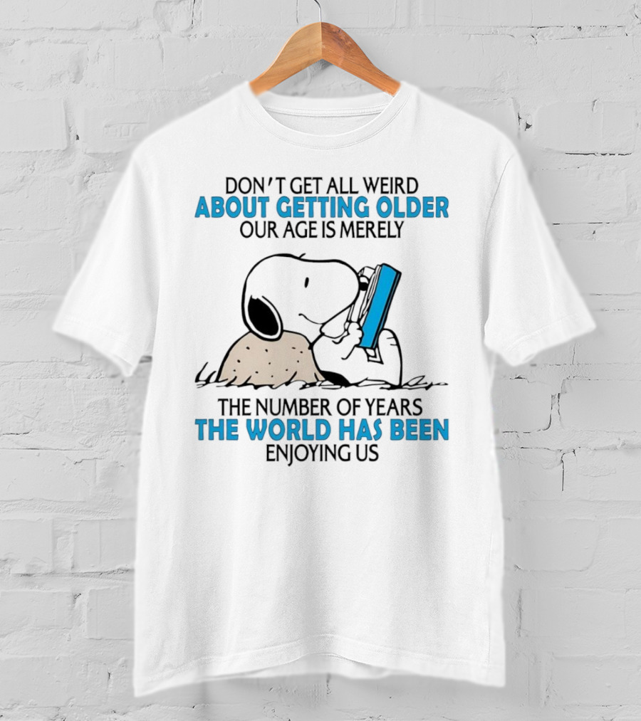 Snoopy Don’t Get All Weird About Getting Older Our Age Is Merely The Number Of Years The World Has Been Enjoying Us T-Shirt