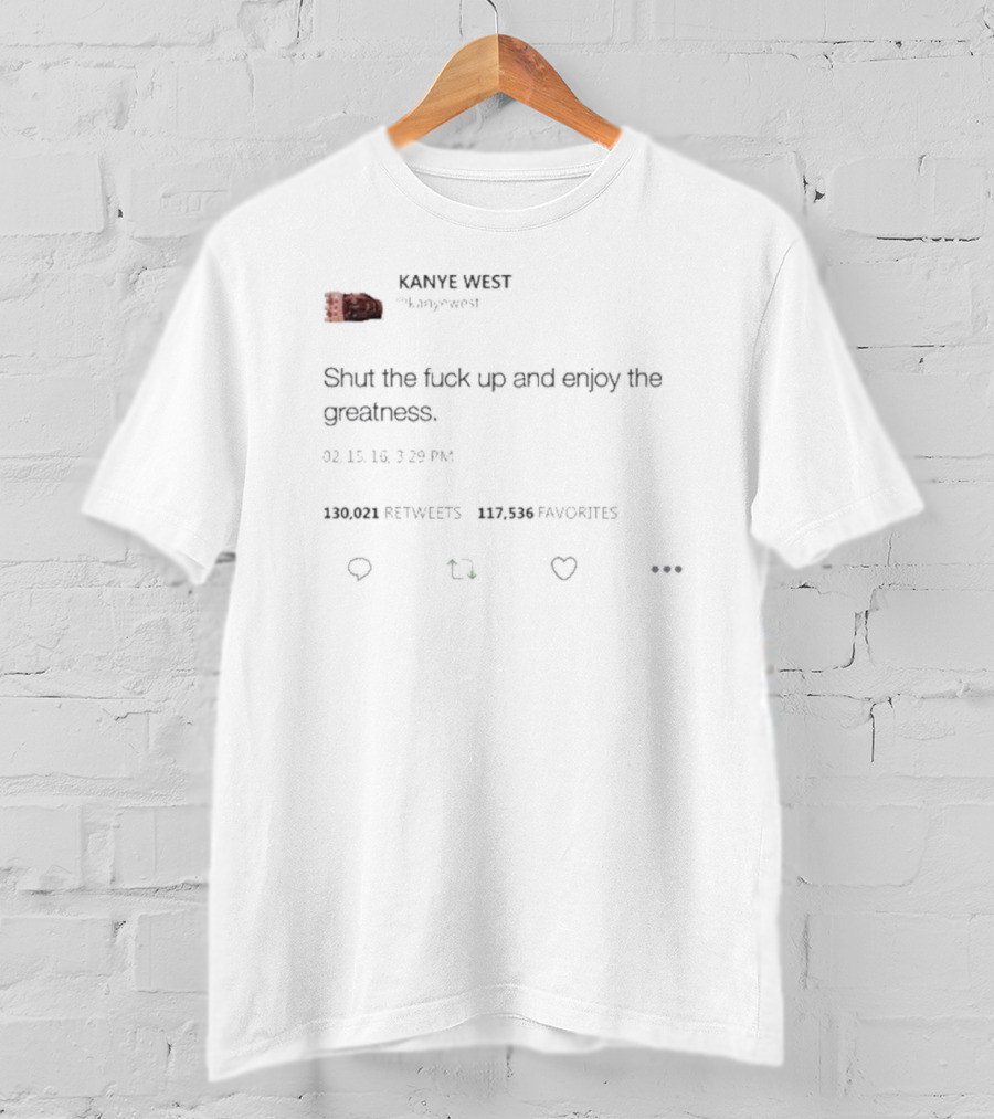 Kanye West Shut The Fuck Up And Enjoy The Greatness Tweet T-Shirt