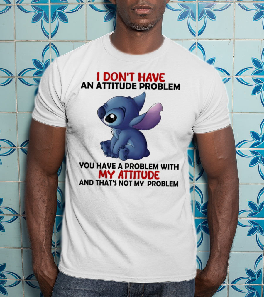 Stitch I Don’t Have An Attitude Problem You Have A Problem With My Attitude T-Shirt