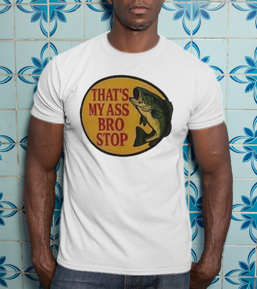 That's My Ass Bro Stop Fish Bass T-Shirt