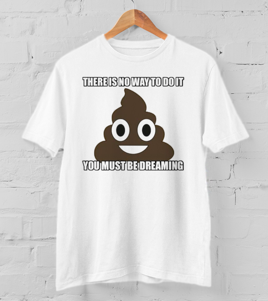 Poop Emoji There Is No Way To Do It You Must Be Dreaming T-Shirt