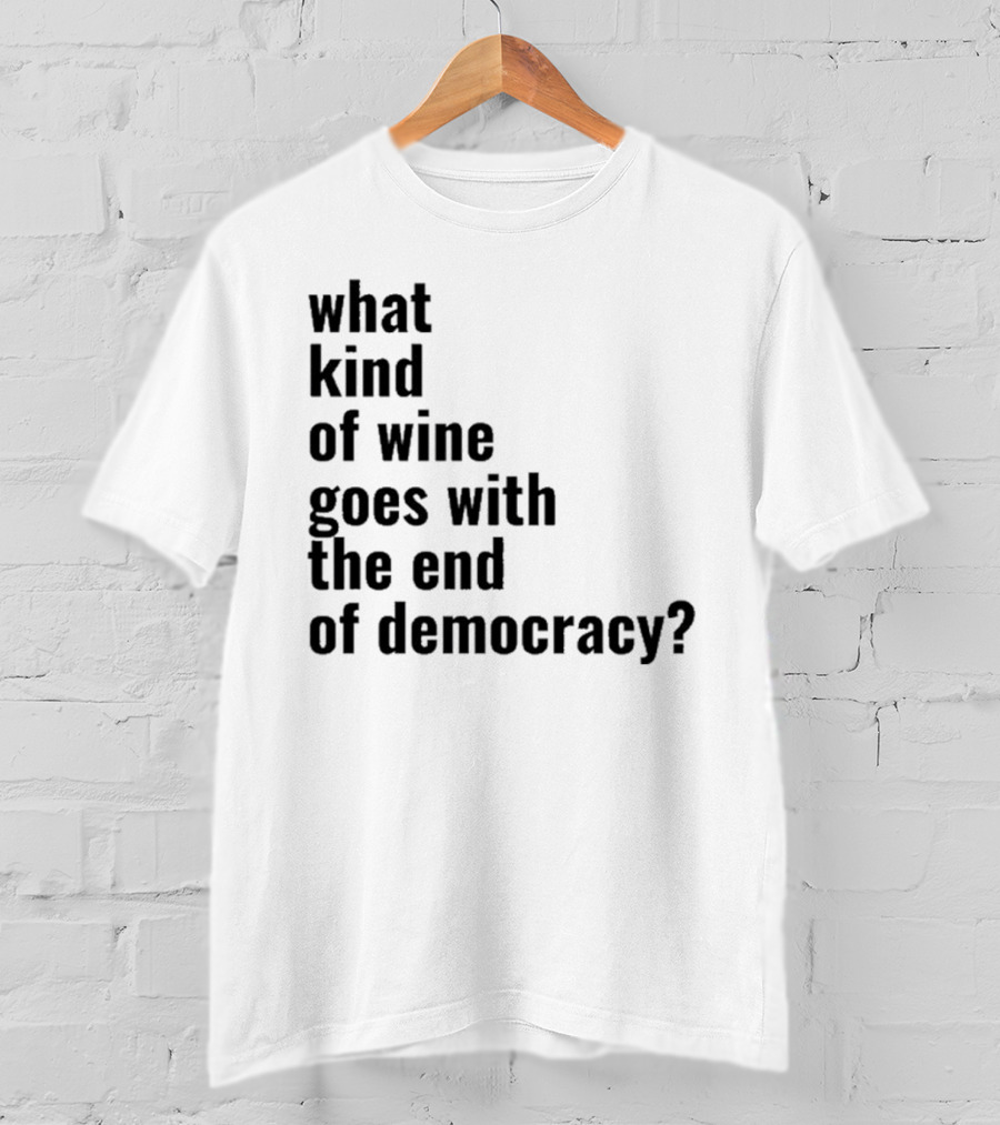 What Kind Of Wine Goes With The End Of Democracy Question T-Shirt
