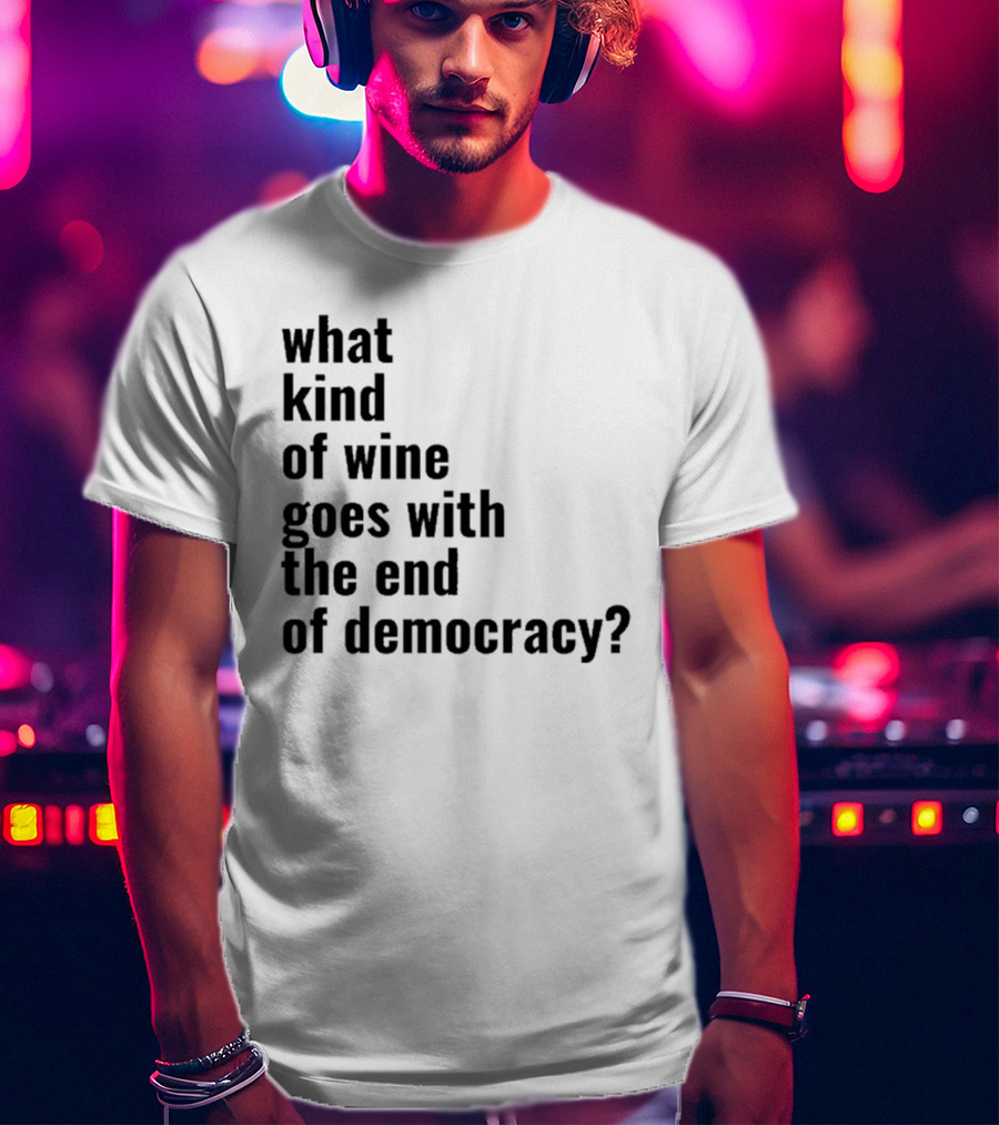 What Kind Of Wine Goes With The End Of Democracy Question T-Shirt