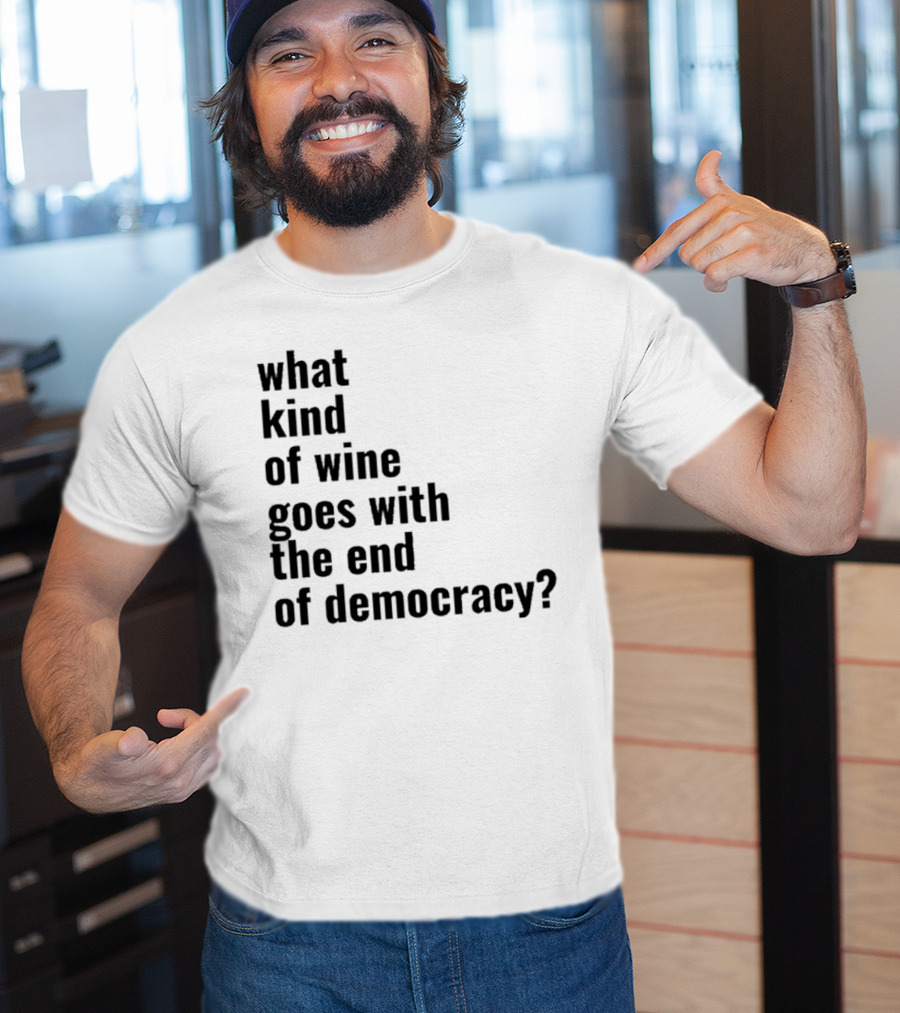 What Kind Of Wine Goes With The End Of Democracy Question T-Shirt