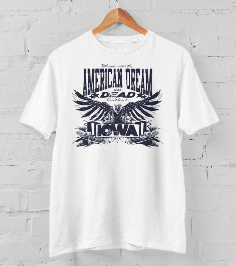 Whoever Said The American Dream Was Dead Hasn’t Been To Iowa Eagle Wings T-Shirt