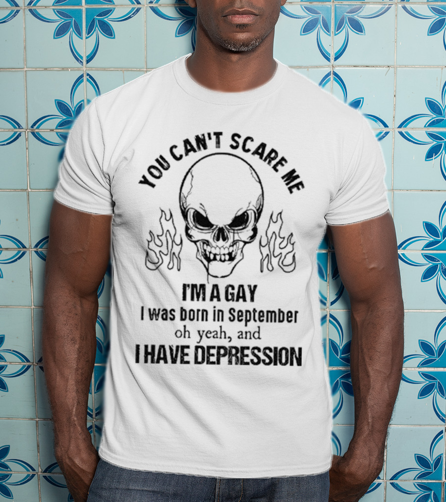 You Can’t Scare Me I’m A Gay I Was Born In September Oh Yeah And I Have Depression Skull Flames T-Shirt