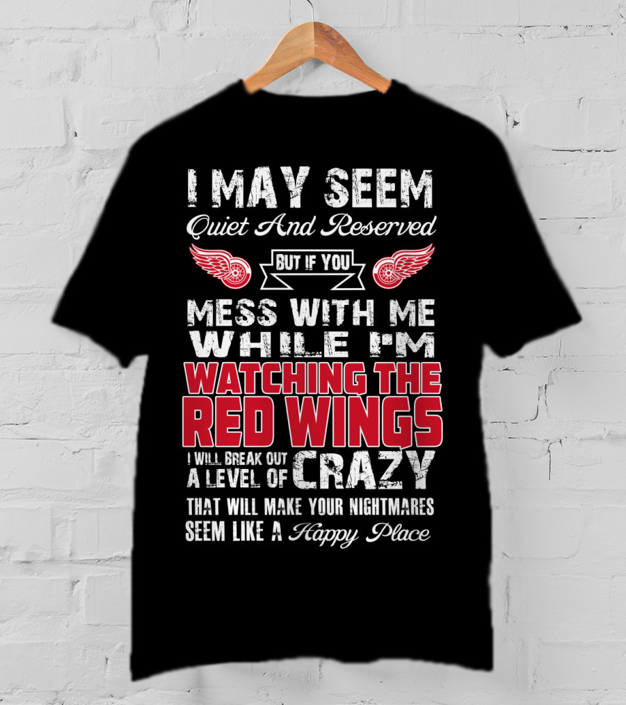 I May Seem Quiet And Reserved But If You Mess With Me While I'm Watching The Red Wings I Will Break Out A Level Of Crazy That Will Make Your Nightmares Seem Like A Happy Place T-Shirt