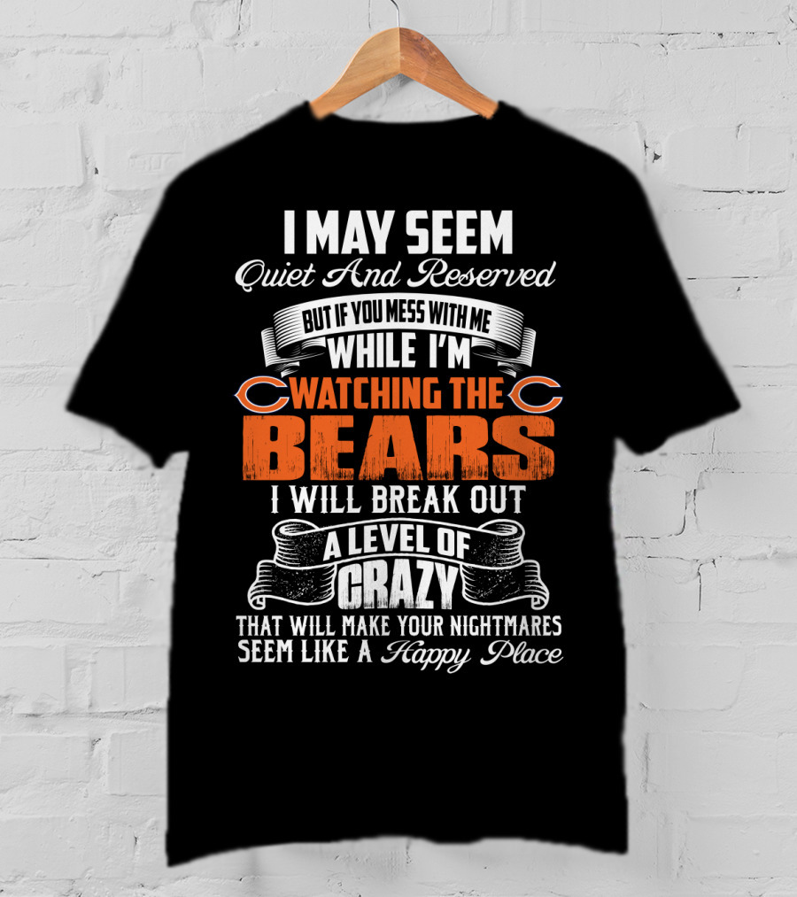 I May Seem Quiet And Reserved But If You Mess With Me While I'm Watching The Bears I Will Break Out A Level Of Crazy T-Shirt