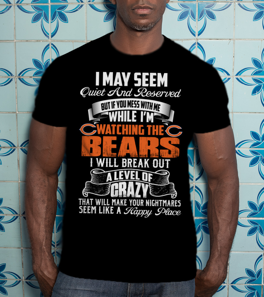 I May Seem Quiet And Reserved But If You Mess With Me While I'm Watching The Bears I Will Break Out A Level Of Crazy T-Shirt