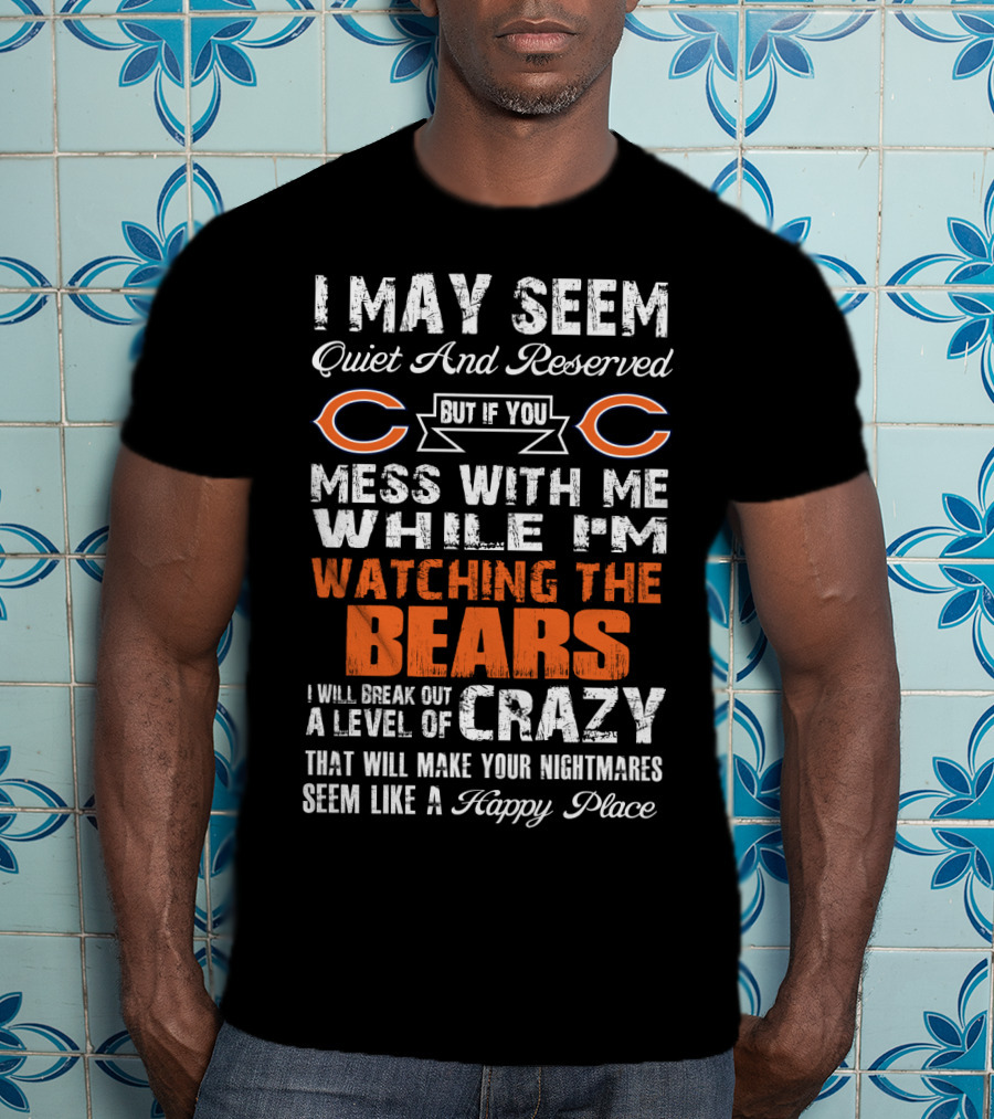 I May Seem Quiet And Reserved But If You Mess With Me While I'm Watching The Bears I Will Break Out A Level Of Crazy That Will Make Your Nightmares Seem Like A Happy Place T-Shirt
