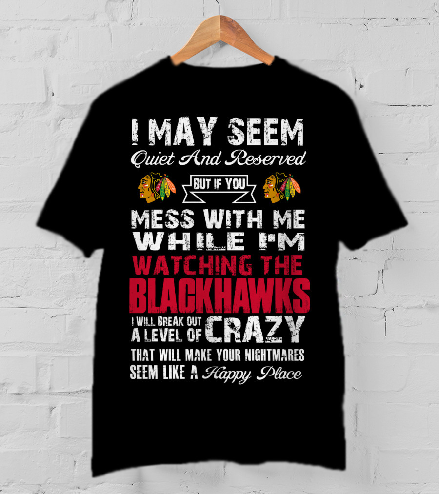 I May Seem Quiet And Reserved But If You Mess With Me While I'm Watching The Blackhawks I Will Break Out A Level Of Crazy That Will Make Your Nightmares Seem Like A Happy Place T-Shirt