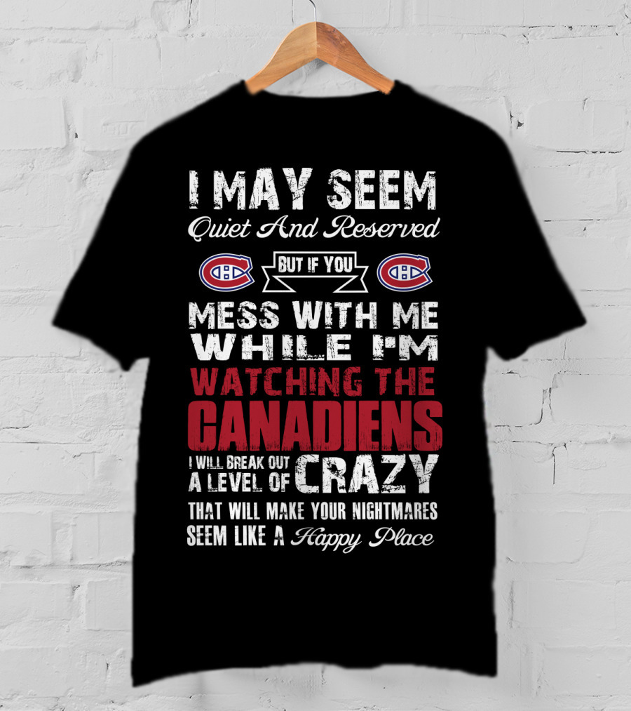 I May Seem Quiet And Reserved But If You Mess With Me While I’m Watching The Canadiens I Will Break Out A Level Of Crazy That Will Make Your Nightmares Seem Like A Happy Place T-Shirt