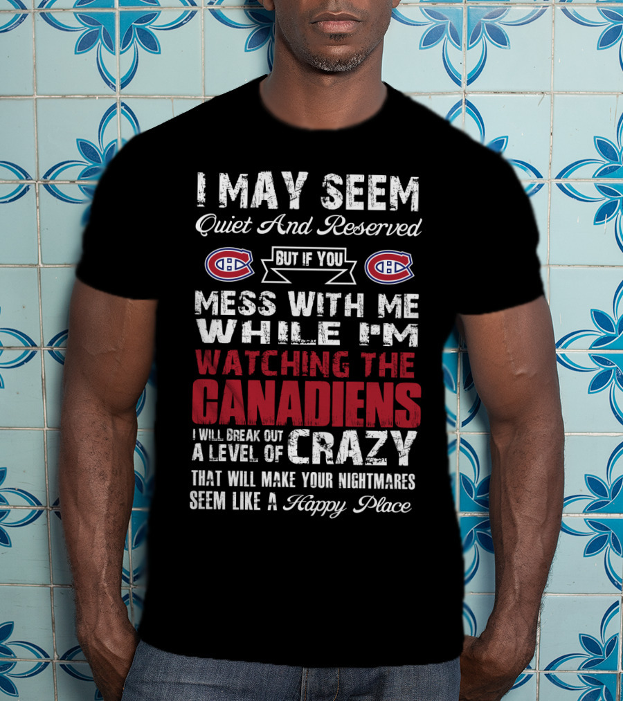 I May Seem Quiet And Reserved But If You Mess With Me While I’m Watching The Canadiens I Will Break Out A Level Of Crazy That Will Make Your Nightmares Seem Like A Happy Place T-Shirt